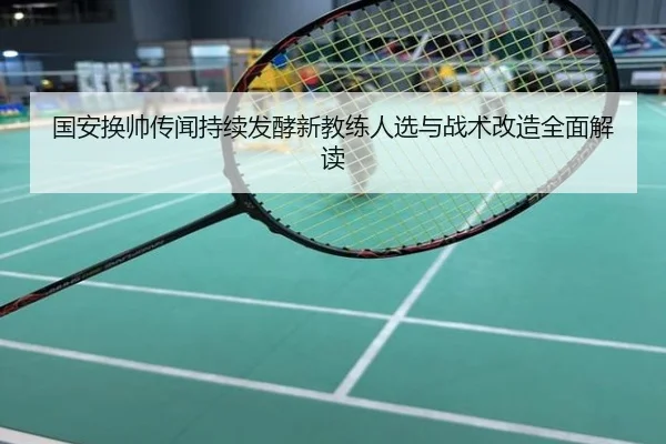 国安换帅传闻持续发酵新教练人选与战术改造全面解读